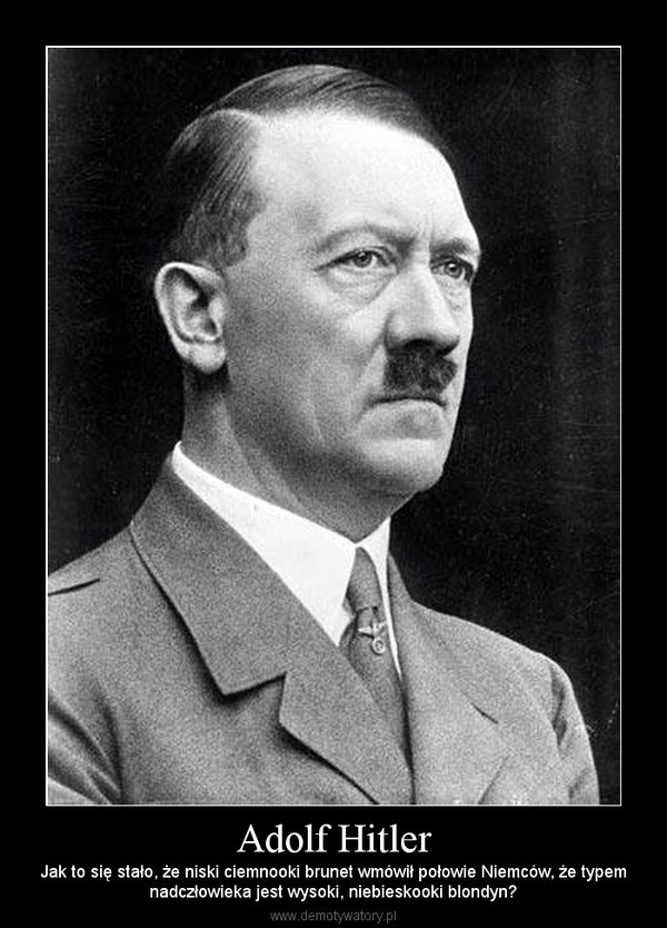 Adolf Hitler – Jak to się stało, że niski ciemnooki brunet wmówił połowie Niemców, że typemnadczłowieka jest wysoki, niebieskooki blondyn? 