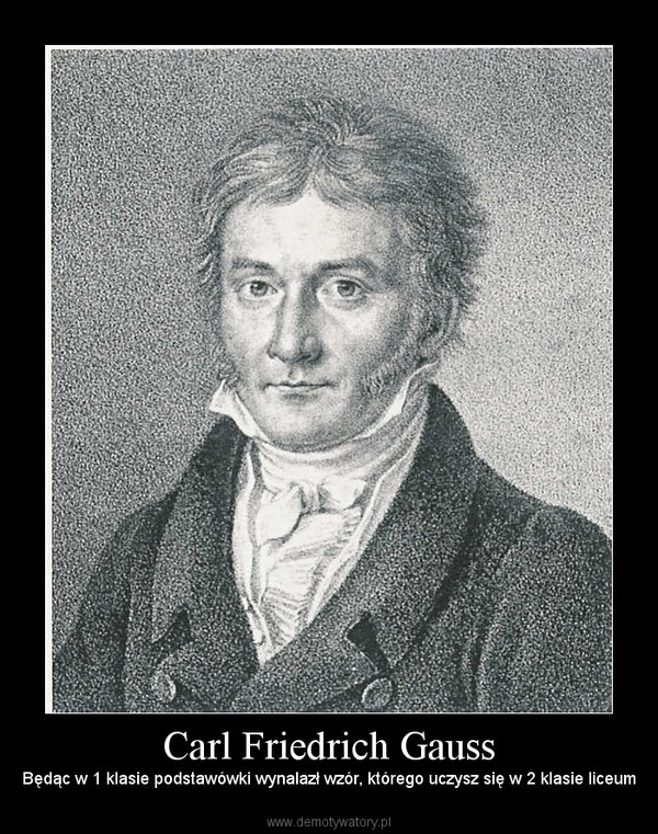 Carl Friedrich Gauss – Będąc w 1 klasie podstawówki wynalazł wzór, którego uczysz się w 2 klasie liceum 