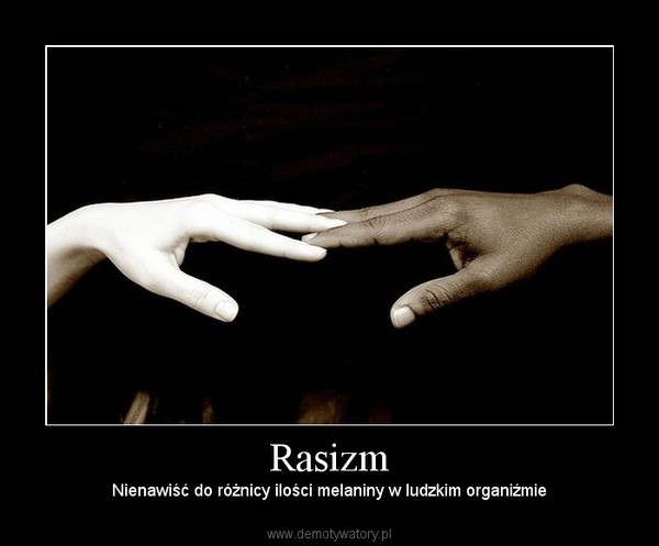 Rasizm – Nienawiść do różnicy ilości melaniny w ludzkim organiźmie 