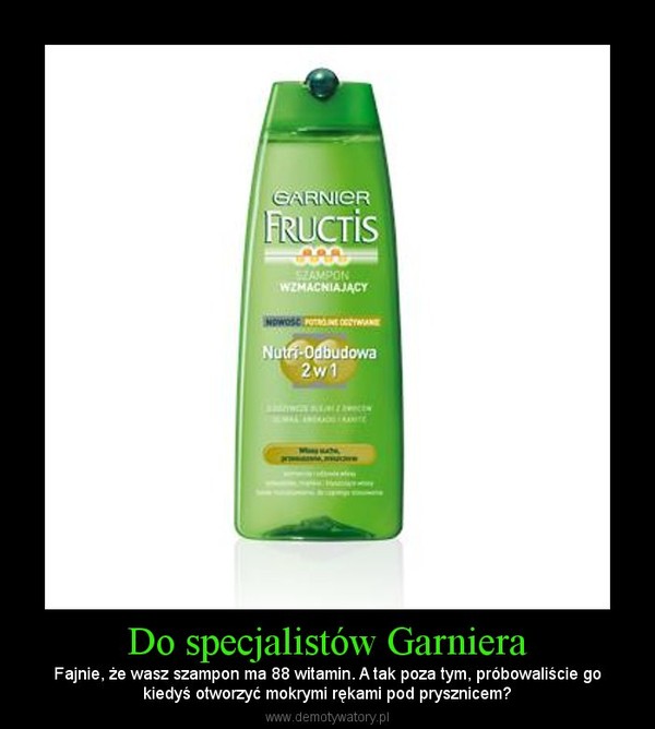 Do specjalistów Garniera – Fajnie, że wasz szampon ma 88 witamin. A tak poza tym, próbowaliście gokiedyś otworzyć mokrymi rękami pod prysznicem? 