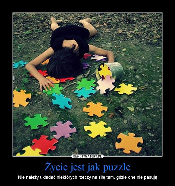 Życie jest jak puzzle – Nie należy układać niektórych rzeczy na siłę tam, gdzie one nie pasują 