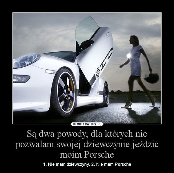 Są dwa powody, dla których nie pozwalam swojej dziewczynie jeździć moim Porsche – 1. Nie mam dziewczyny. 2. Nie mam Porsche 