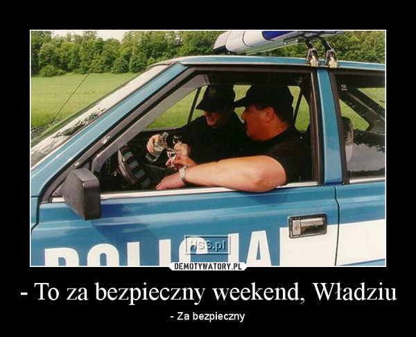 - To za bezpieczny weekend, Władziu – - Za bezpieczny 