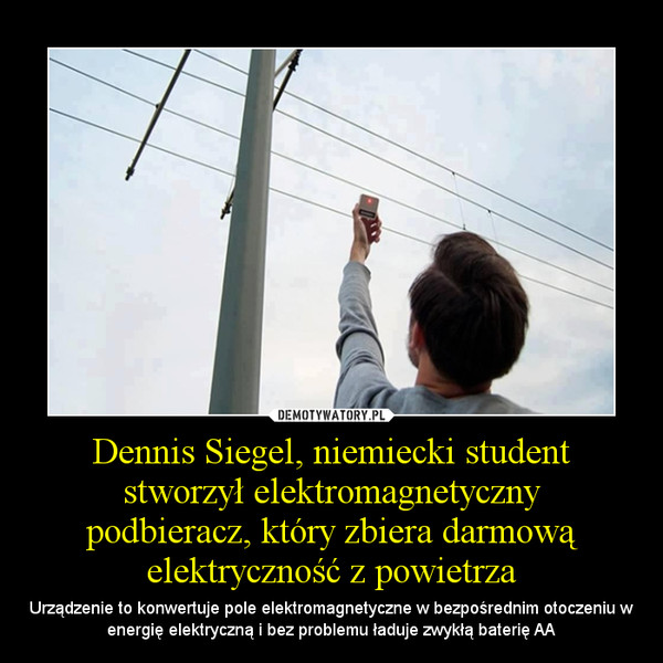 Dennis Siegel, niemiecki student stworzył elektromagnetycznypodbieracz, który zbiera darmową elektryczność z powietrza – Urządzenie to konwertuje pole elektromagnetyczne w bezpośrednim otoczeniu w energię elektryczną i bez problemu ładuje zwykłą baterię AA 
