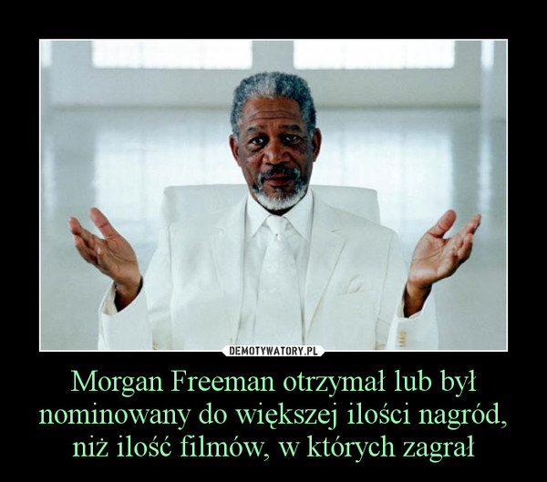 Morgan Freeman otrzymał lub był nominowany do większej ilości nagród, niż ilość filmów, w których zagrał –  