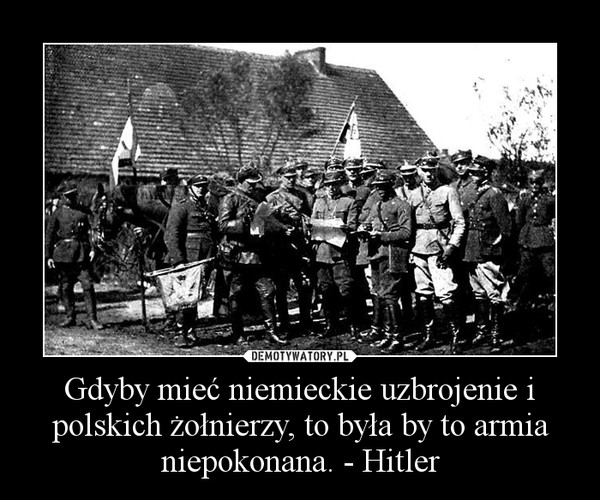 Gdyby mieć niemieckie uzbrojenie i polskich żołnierzy, to była by to armia niepokonana. - Hitler –  