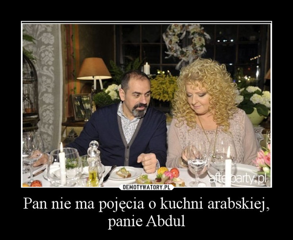 Pan nie ma pojęcia o kuchni arabskiej, panie Abdul
