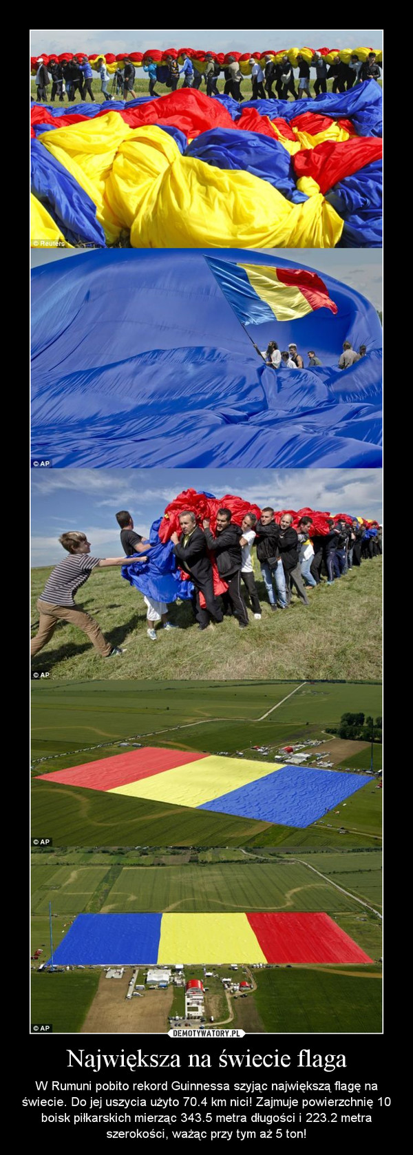 Największa na świecie flaga – W Rumuni pobito rekord Guinnessa szyjąc największą flagę na świecie. Do jej uszycia użyto 70.4 km nici! Zajmuje powierzchnię 10 boisk piłkarskich mierząc 343.5 metra długości i 223.2 metra szerokości, ważąc przy tym aż 5 ton! 