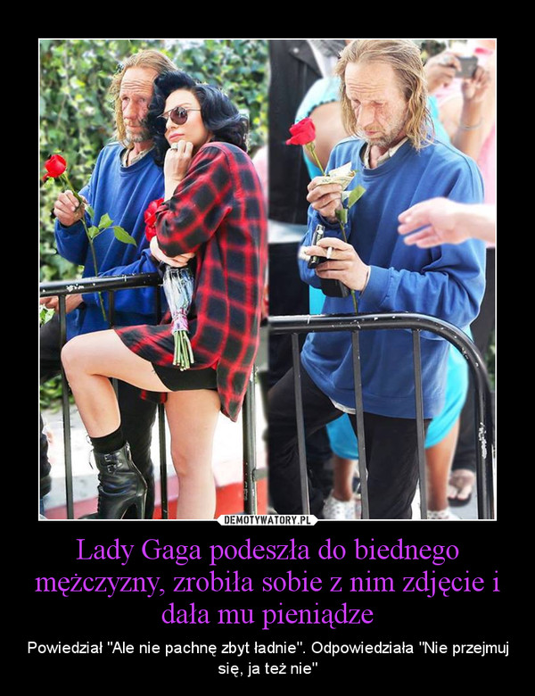 Lady Gaga podeszła do biednego mężczyzny, zrobiła sobie z nim zdjęcie i dała mu pieniądze – Powiedział "Ale nie pachnę zbyt ładnie". Odpowiedziała "Nie przejmuj się, ja też nie" 