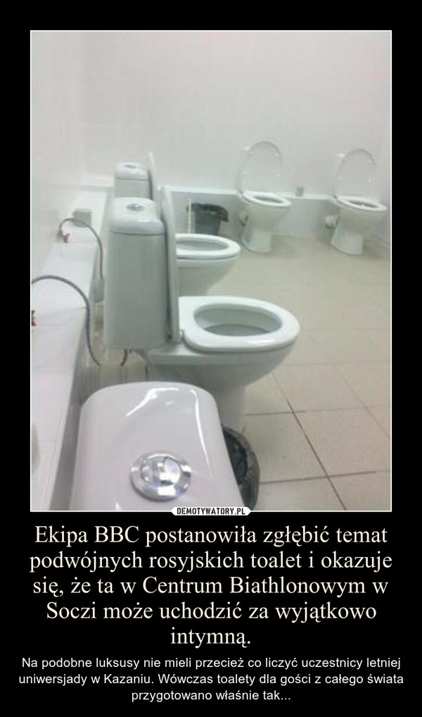 Ekipa BBC postanowiła zgłębić temat podwójnych rosyjskich toalet i okazuje się, że ta w Centrum Biathlonowym w Soczi może uchodzić za wyjątkowo intymną. – Na podobne luksusy nie mieli przecież co liczyć uczestnicy letniej uniwersjady w Kazaniu. Wówczas toalety dla gości z całego świata przygotowano właśnie tak... 