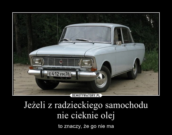Jeżeli z radzieckiego samochodunie cieknie olej – to znaczy, że go nie ma 
