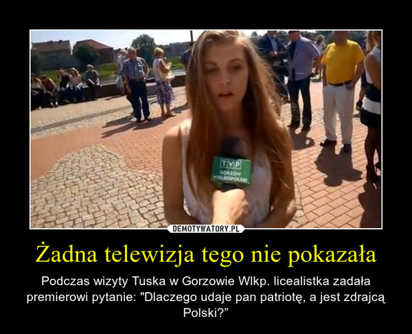 Żadna telewizja tego nie pokazała – Podczas wizyty Tuska w Gorzowie Wlkp. licealistka zadała premierowi pytanie: "Dlaczego udaje pan patriotę, a jest zdrajcą Polski?” 
