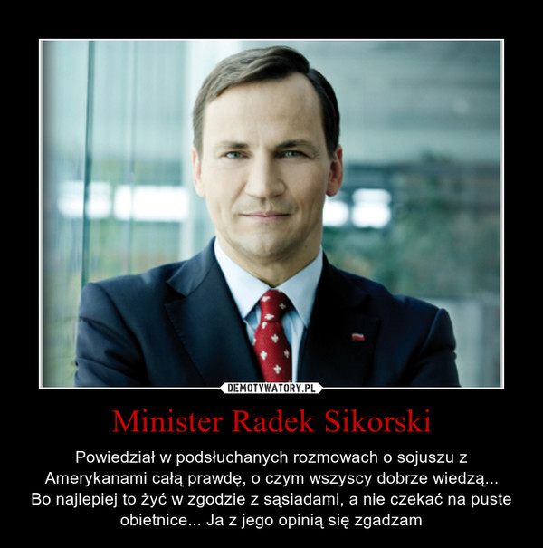 Minister Radek Sikorski – Powiedział w podsłuchanych rozmowach o sojuszu z Amerykanami całą prawdę, o czym wszyscy dobrze wiedzą...\nBo najlepiej to żyć w zgodzie z sąsiadami, a nie czekać na puste obietnice... Ja z jego opinią się zgadzam 