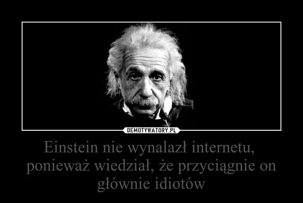 Einstein nie wynalazł internetu, ponieważ wiedział, że przyciągnie on głównie idiotów –  