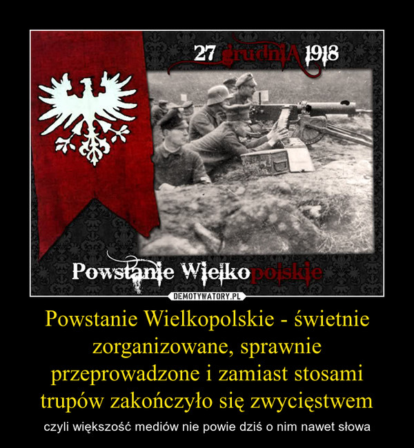 Powstanie Wielkopolskie - świetnie zorganizowane, sprawnie przeprowadzone i zamiast stosami trupów zakończyło się zwycięstwem – czyli większość mediów nie powie dziś o nim nawet słowa 