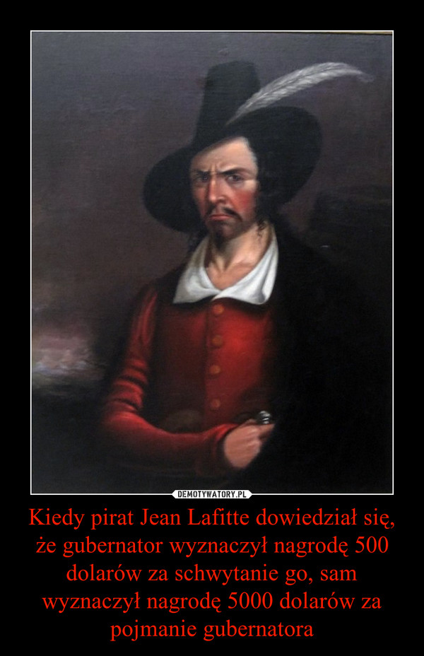 Kiedy pirat Jean Lafitte dowiedział się, że gubernator wyznaczył nagrodę 500 dolarów za schwytanie go, sam wyznaczył nagrodę 5000 dolarów za pojmanie gubernatora –  