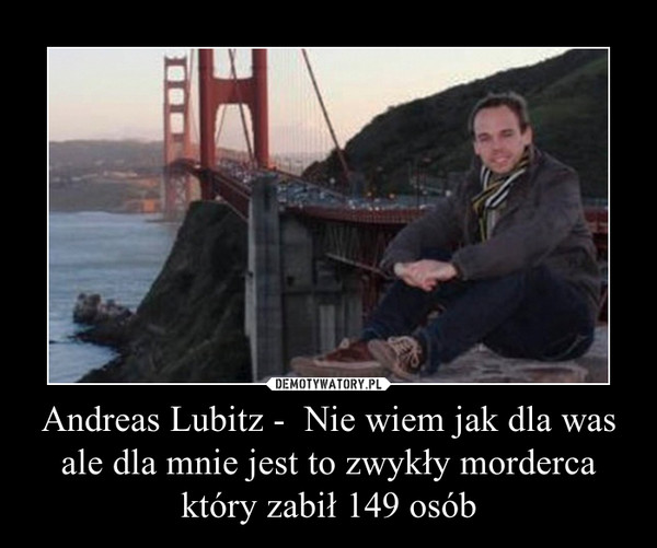 Andreas Lubitz -  Nie wiem jak dla was ale dla mnie jest to zwykły morderca który zabił 149 osób –  
