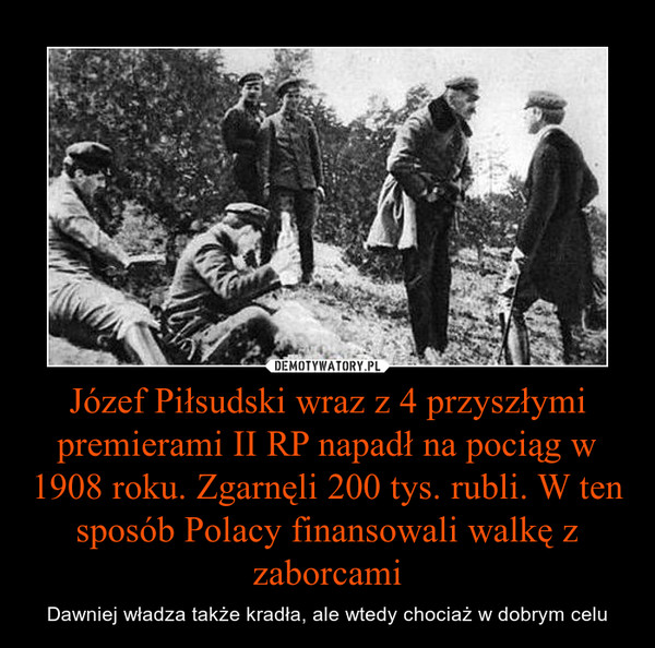 Józef Piłsudski wraz z 4 przyszłymi premierami II RP napadł na pociąg w 1908 roku. Zgarnęli 200 tys. rubli. W ten sposób Polacy finansowali walkę z zaborcami – Dawniej władza także kradła, ale wtedy chociaż w dobrym celu 