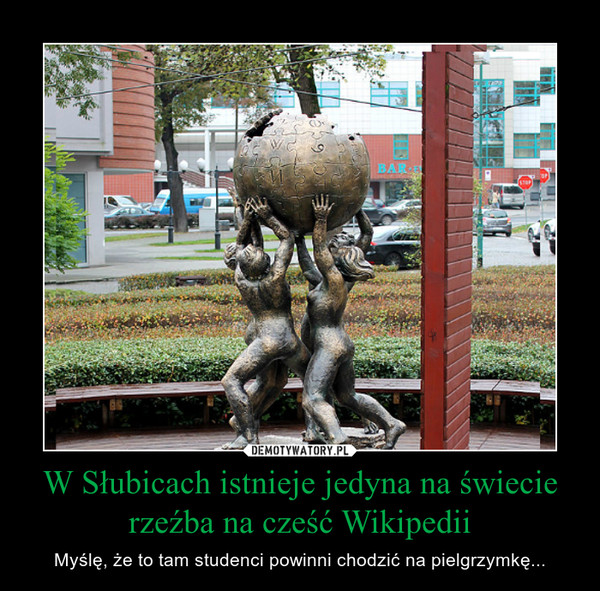W Słubicach istnieje jedyna na świecie rzeźba na cześć Wikipedii – Myślę, że to tam studenci powinni chodzić na pielgrzymkę... 