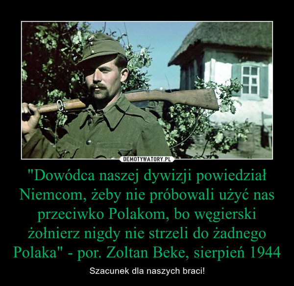 "Dowódca naszej dywizji powiedział Niemcom, żeby nie próbowali użyć nas przeciwko Polakom, bo węgierski żołnierz nigdy nie strzeli do żadnego Polaka" - por. Zoltan Beke, sierpień 1944 – Szacunek dla naszych braci! 