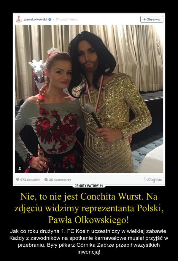 Nie, to nie jest Conchita Wurst. Na zdjęciu widzimy reprezentanta Polski, Pawła Olkowskiego!
