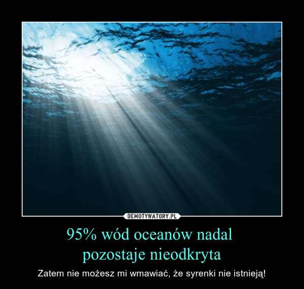 95% wód oceanów nadal pozostaje nieodkryta – Zatem nie możesz mi wmawiać, że syrenki nie istnieją! 