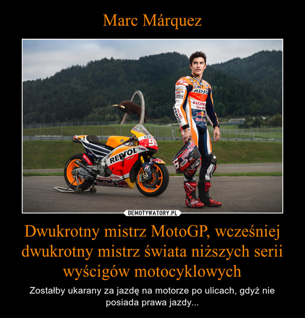 Marc Márquez Dwukrotny mistrz MotoGP, wcześniej dwukrotny mistrz świata niższych serii wyścigów motocyklowych
