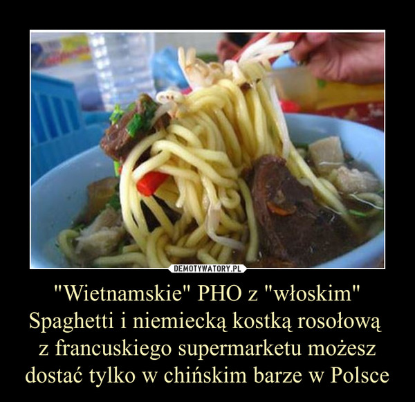 "Wietnamskie" PHO z "włoskim" Spaghetti i niemiecką kostką rosołową z francuskiego supermarketu możesz dostać tylko w chińskim barze w Polsce –  