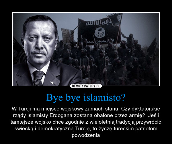 Bye bye islamisto? – W Turcji ma miejsce wojskowy zamach stanu. Czy dyktatorskie rządy islamisty Erdogana zostaną obalone przez armię?  Jeśli tamtejsze wojsko chce zgodnie z wieloletnią tradycją przywrócić świecką i demokratyczną Turcję, to życzę tureckim patriotom powodzenia 