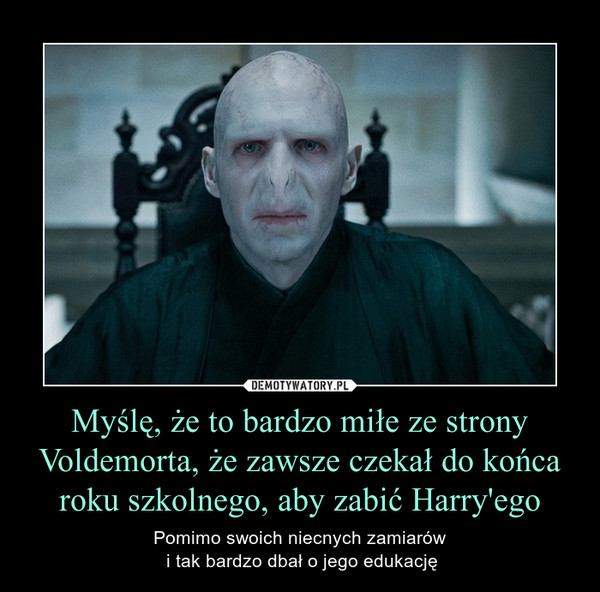 Myślę, że to bardzo miłe ze strony Voldemorta, że zawsze czekał do końca roku szkolnego, aby zabić Harry'ego – Pomimo swoich niecnych zamiarów i tak bardzo dbał o jego edukację 