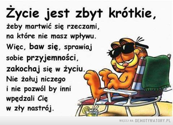 Życie jest zbyt krótkie –  Zycie Jest zbył krótkie,żeby martwić się rzeczami,na które nie masz wpływu. Więc, baw się, sprawiajsobie przyjemnościzakochaj się w życiuNie żałuj niczego i nie pozwól by inniwpędzali Cięw zły nastrój.