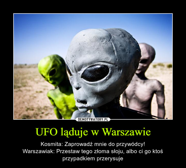 UFO ląduje w Warszawie – Kosmita: Zaprowadź mnie do przywódcy!Warszawiak: Przestaw tego złoma słoju, albo ci go ktoś przypadkiem przerysuje 