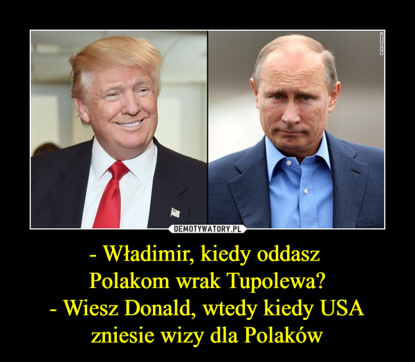 - Władimir, kiedy oddasz Polakom wrak Tupolewa?- Wiesz Donald, wtedy kiedy USA zniesie wizy dla Polaków –  