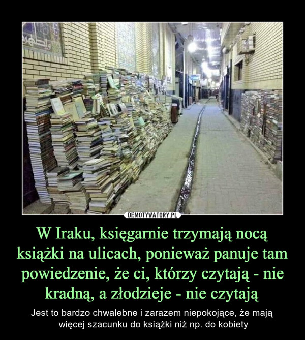 W Iraku, księgarnie trzymają nocą książki na ulicach, ponieważ panuje tam powiedzenie, że ci, którzy czytają - nie kradną, a złodzieje - nie czytają