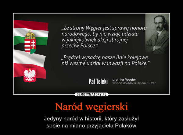 Naród węgierski – Jedyny naród w historii, który zasłużyłsobie na miano przyjaciela Polaków „Ze strony Węgier jest sprawą honornarodowego, by nie wziąć udziałuw jakiejkolwiek akcji zbrojnejprzeciw Polsce."„Prędzej wysadzę nasze linie kolejowe,niż wezmę udział w inwazji na Polskę."