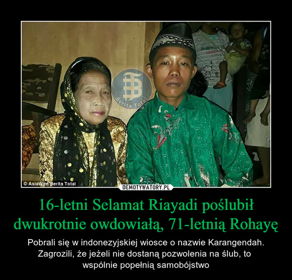 16-letni Selamat Riayadi poślubił dwukrotnie owdowiałą, 71-letnią Rohayę – Pobrali się w indonezyjskiej wiosce o nazwie Karangendah. Zagrozili, że jeżeli nie dostaną pozwolenia na ślub, to wspólnie popełnią samobójstwo 