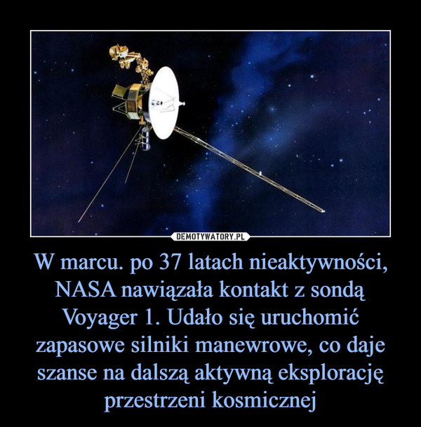 W marcu. po 37 latach nieaktywności, NASA nawiązała kontakt z sondą Voyager 1. Udało się uruchomić zapasowe silniki manewrowe, co daje szanse na dalszą aktywną eksplorację przestrzeni kosmicznej