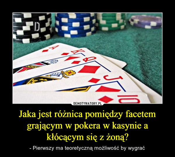 Jaka jest różnica pomiędzy facetem grającym w pokera w kasynie a kłócącym się z żoną? – - Pierwszy ma teoretyczną możliwość by wygrać 