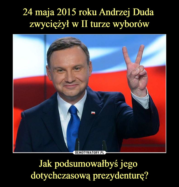 24 maja 2015 roku Andrzej Duda 
zwyciężył w II turze wyborów Jak podsumowałbyś jego 
dotychczasową prezydenturę?