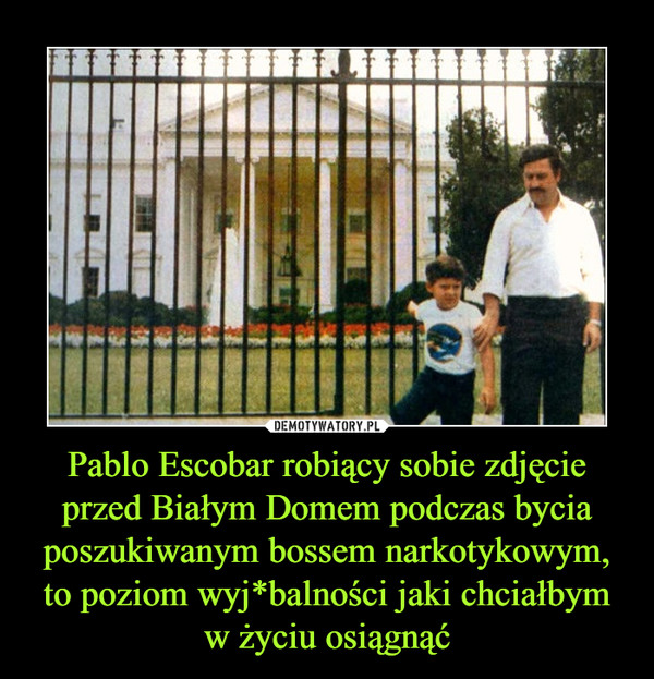 Pablo Escobar robiący sobie zdjęcie przed Białym Domem podczas bycia poszukiwanym bossem narkotykowym, to poziom wyj*balności jaki chciałbym w życiu osiągnąć