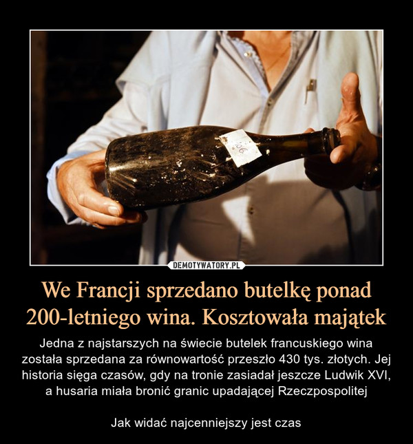 We Francji sprzedano butelkę ponad 200-letniego wina. Kosztowała majątek – Jedna z najstarszych na świecie butelek francuskiego wina została sprzedana za równowartość przeszło 430 tys. złotych. Jej historia sięga czasów, gdy na tronie zasiadał jeszcze Ludwik XVI, a husaria miała bronić granic upadającej RzeczpospolitejJak widać najcenniejszy jest czas 