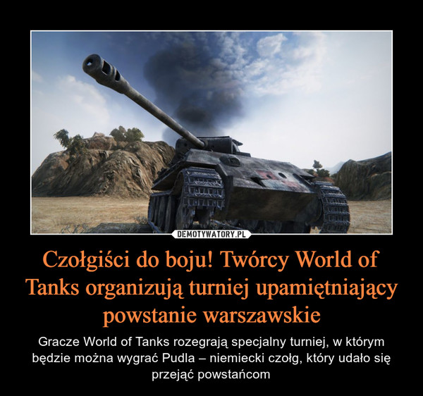 Czołgiści do boju! Twórcy World of Tanks organizują turniej upamiętniający powstanie warszawskie – Gracze World of Tanks rozegrają specjalny turniej, w którym będzie można wygrać Pudla – niemiecki czołg, który udało się przejąć powstańcom 