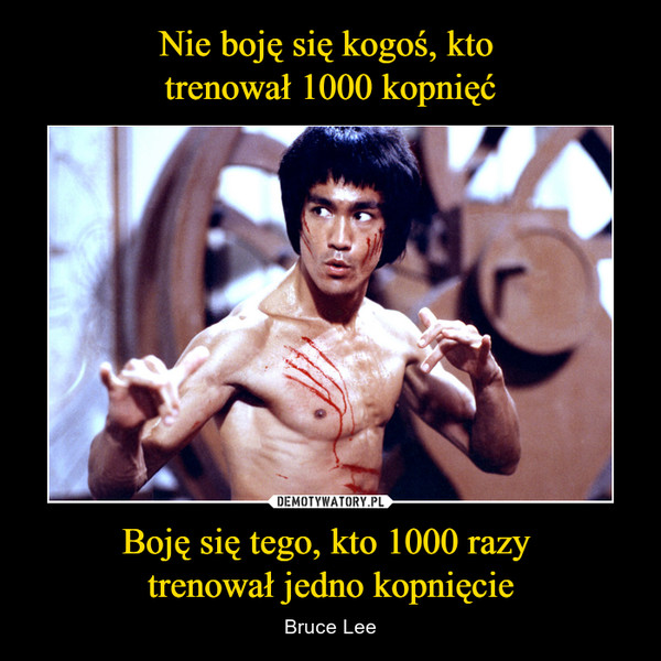 Boję się tego, kto 1000 razy trenował jedno kopnięcie – Bruce Lee 