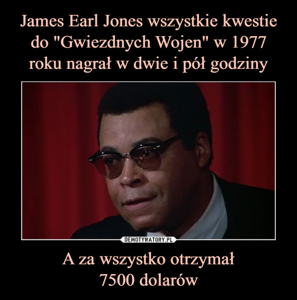 James Earl Jones wszystkie kwestie do "Gwiezdnych Wojen" w 1977 roku nagrał w dwie i pół godziny A za wszystko otrzymał
7500 dolarów