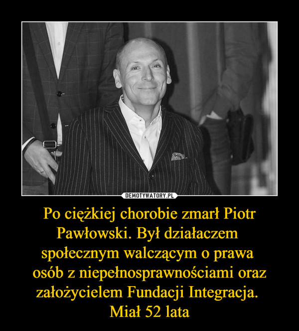 Po ciężkiej chorobie zmarł Piotr Pawłowski. Był działaczem społecznym walczącym o prawa osób z niepełnosprawnościami oraz założycielem Fundacji Integracja. Miał 52 lata –  