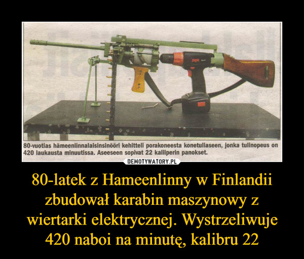 80-latek z Hameenlinny w Finlandii zbudował karabin maszynowy z wiertarki elektrycznej. Wystrzeliwuje 420 naboi na minutę, kalibru 22 –  