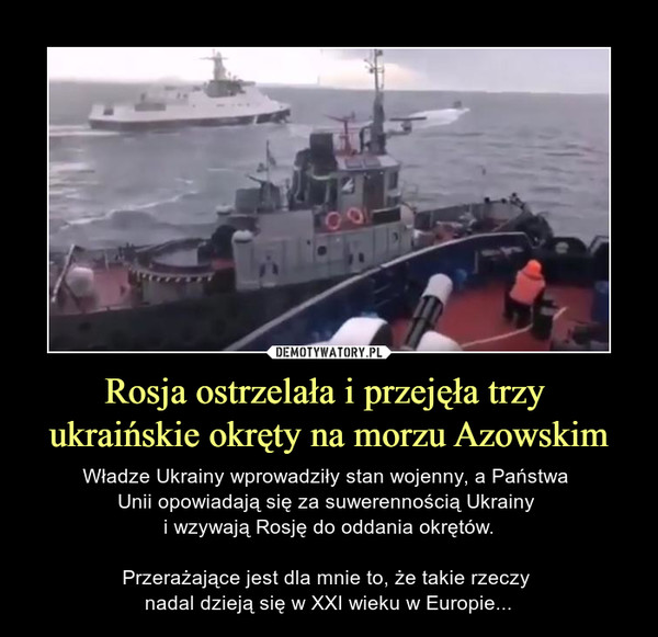 Rosja ostrzelała i przejęła trzy ukraińskie okręty na morzu Azowskim – Władze Ukrainy wprowadziły stan wojenny, a Państwa Unii opowiadają się za suwerennością Ukrainy i wzywają Rosję do oddania okrętów.Przerażające jest dla mnie to, że takie rzeczy nadal dzieją się w XXI wieku w Europie... 