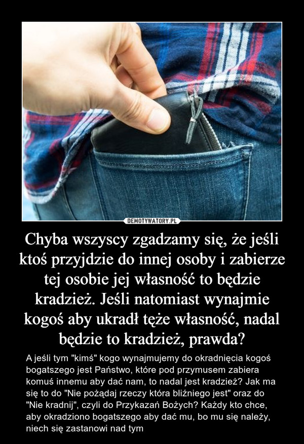 Chyba wszyscy zgadzamy się, że jeśli ktoś przyjdzie do innej osoby i zabierze tej osobie jej własność to będzie kradzież. Jeśli natomiast wynajmie kogoś aby ukradł tęże własność, nadal będzie to kradzież, prawda?