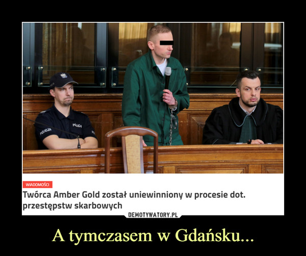 A tymczasem w Gdańsku... –  wiadomości Twórca amber gold został uniewinniony w procesie dot. przestępstw skarbowych