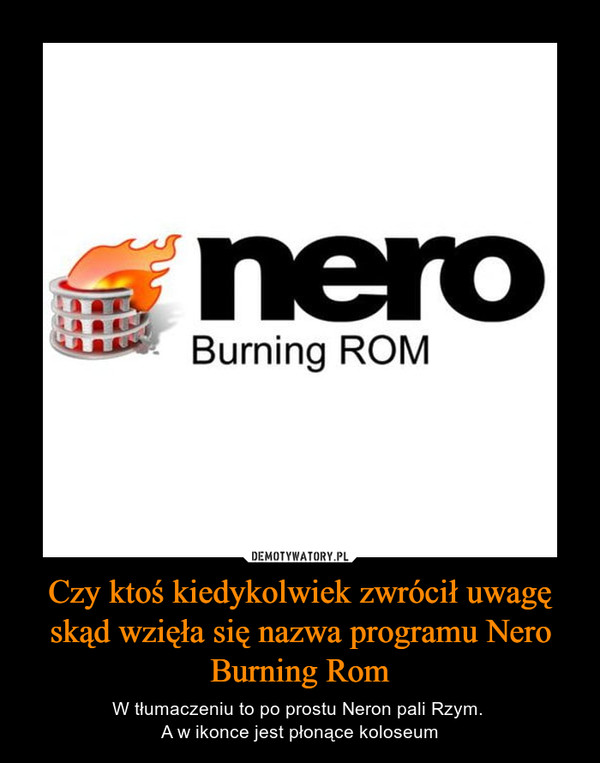 Czy ktoś kiedykolwiek zwrócił uwagę skąd wzięła się nazwa programu Nero Burning Rom – W tłumaczeniu to po prostu Neron pali Rzym. A w ikonce jest płonące koloseum 